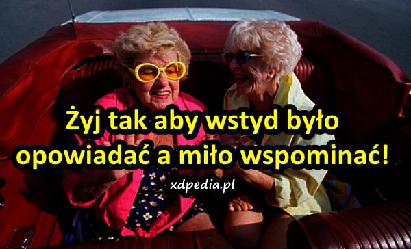 Żyj tak aby wstyd było opowiadać a miło wspominać