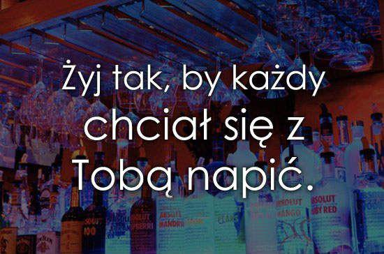 Żyj tak, by każdy chciał się z Tobą napić