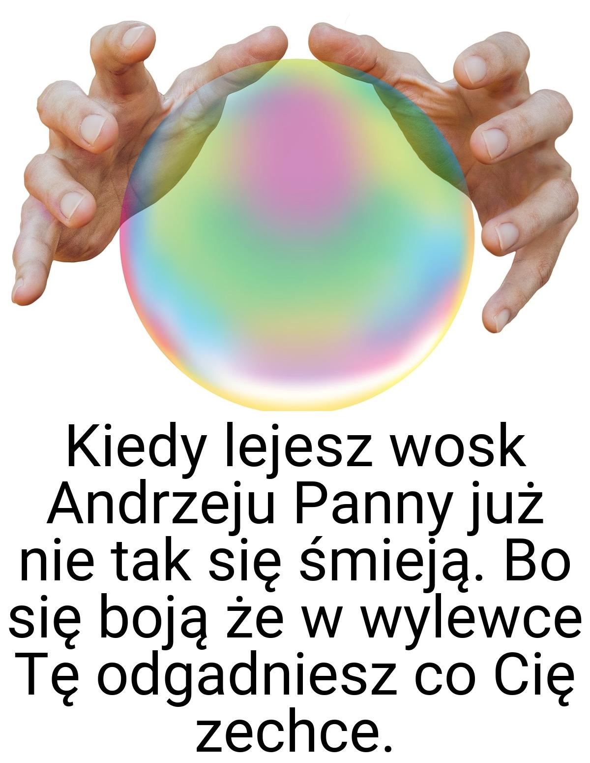 Kiedy lejesz wosk Andrzeju Panny już nie tak się śmieją. Bo