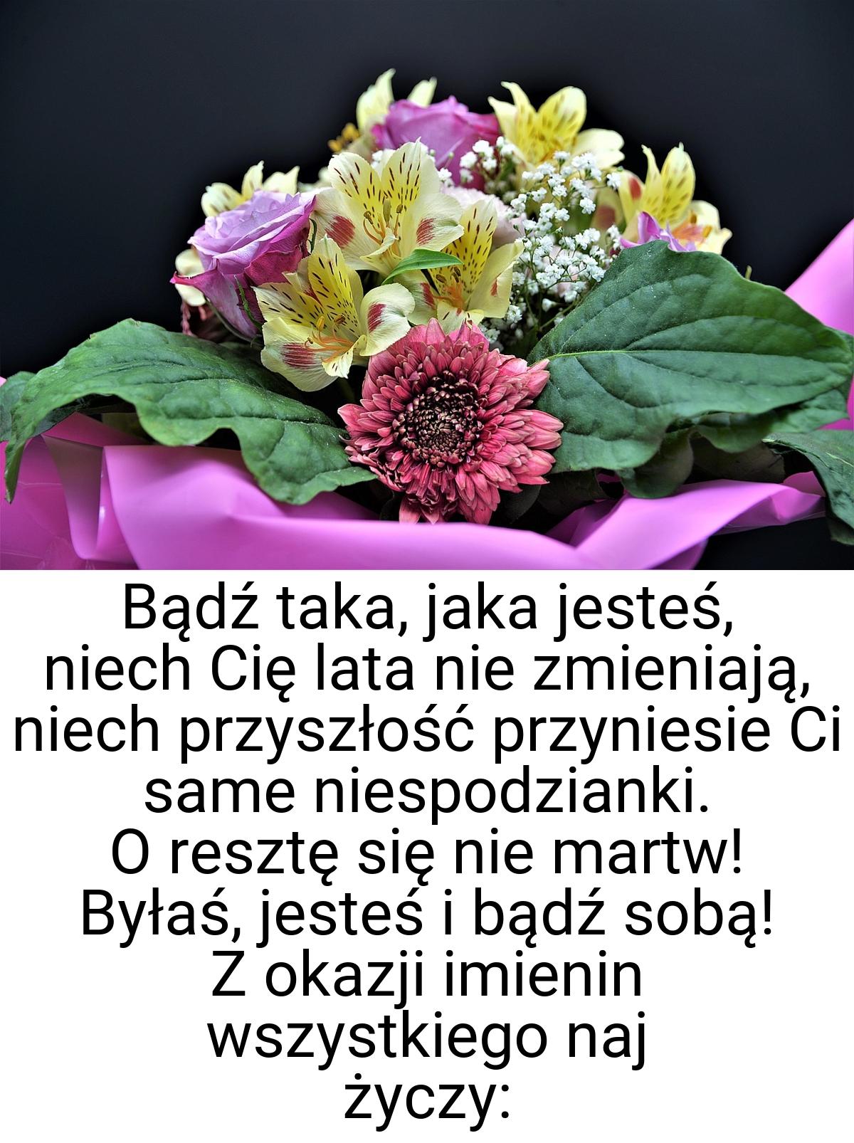 Bądź taka, jaka jesteś, niech Cię lata nie zmieniają, niech