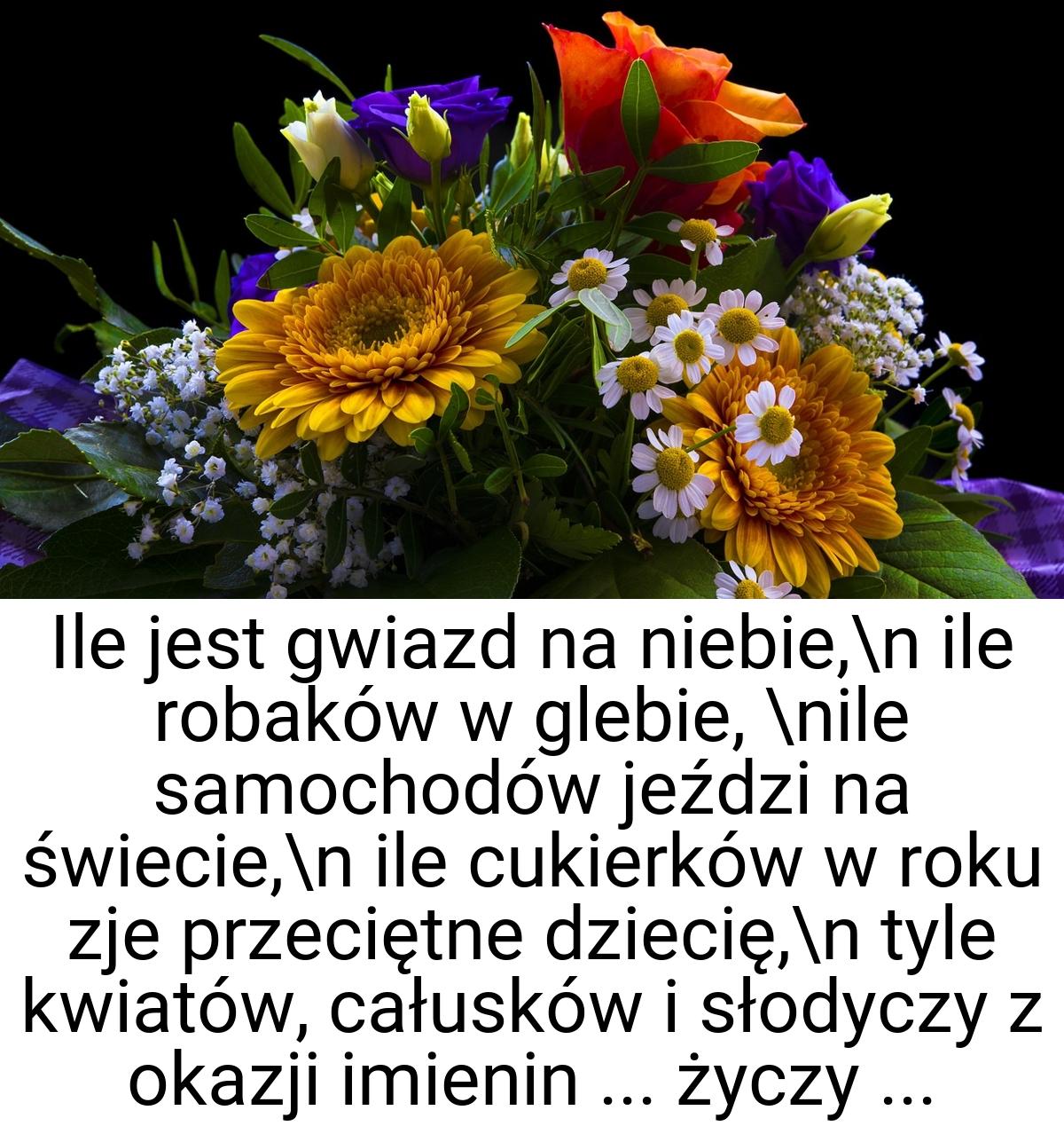 Ile jest gwiazd na niebie,\n ile robaków w glebie, \nile