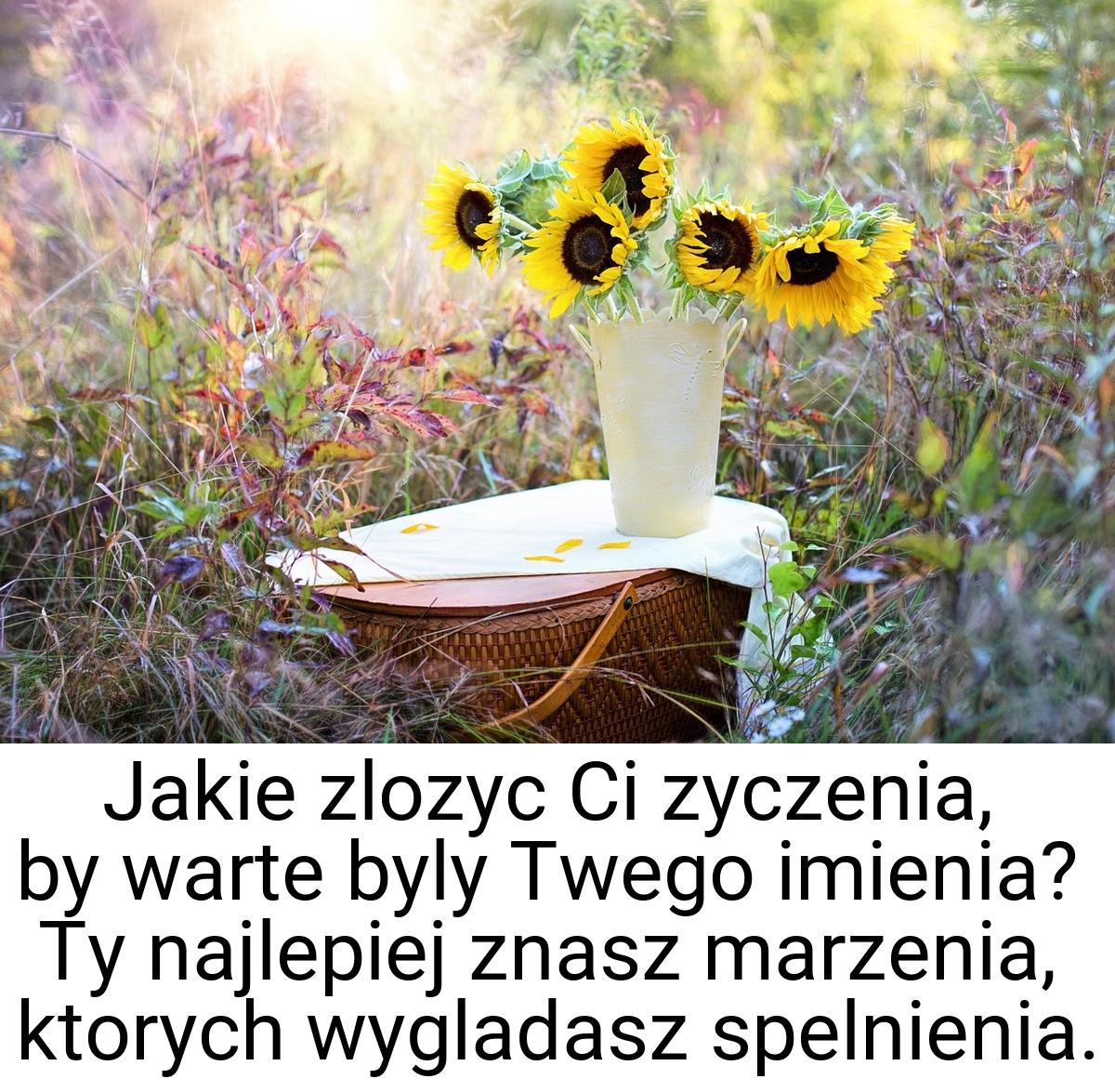 Jakie zlozyc Ci zyczenia, by warte byly Twego imienia? Ty