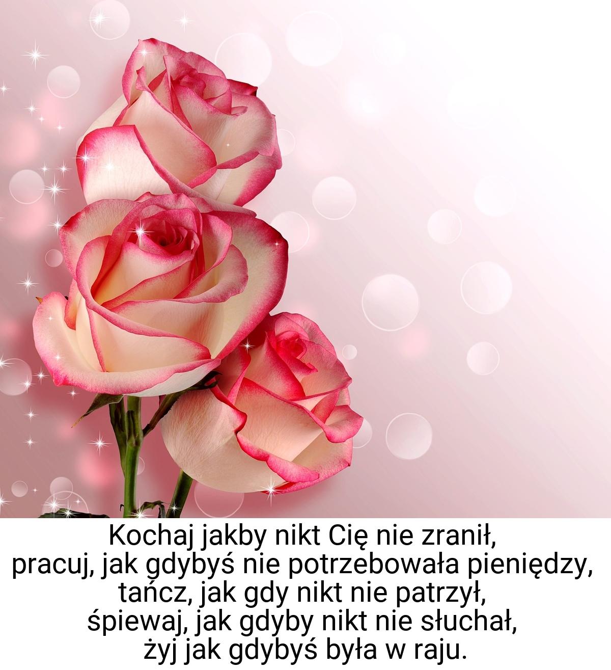 Kochaj jakby nikt Cię nie zranił, pracuj, jak gdybyś nie