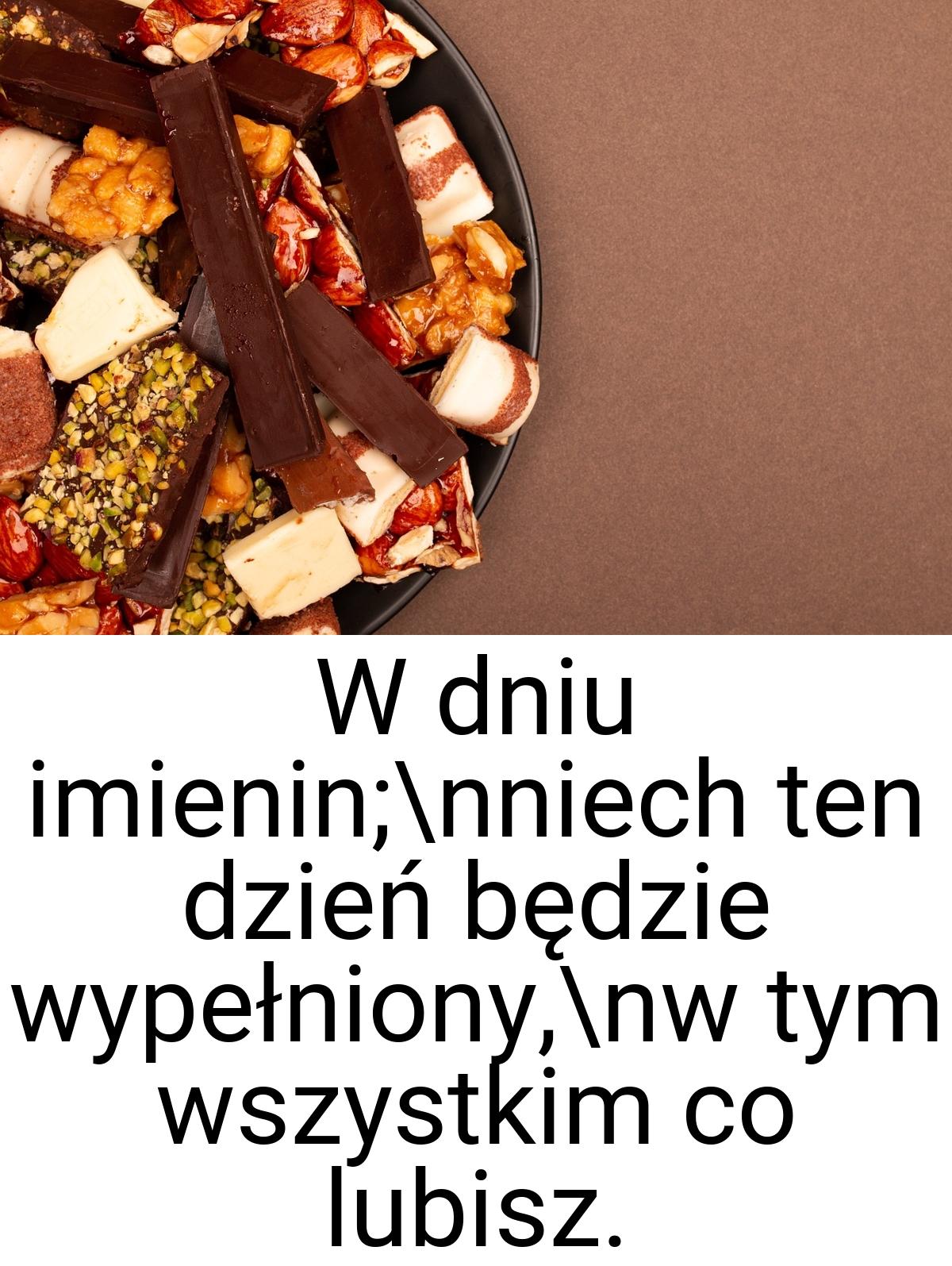 W dniu imienin;\nniech ten dzień będzie wypełniony,\nw tym