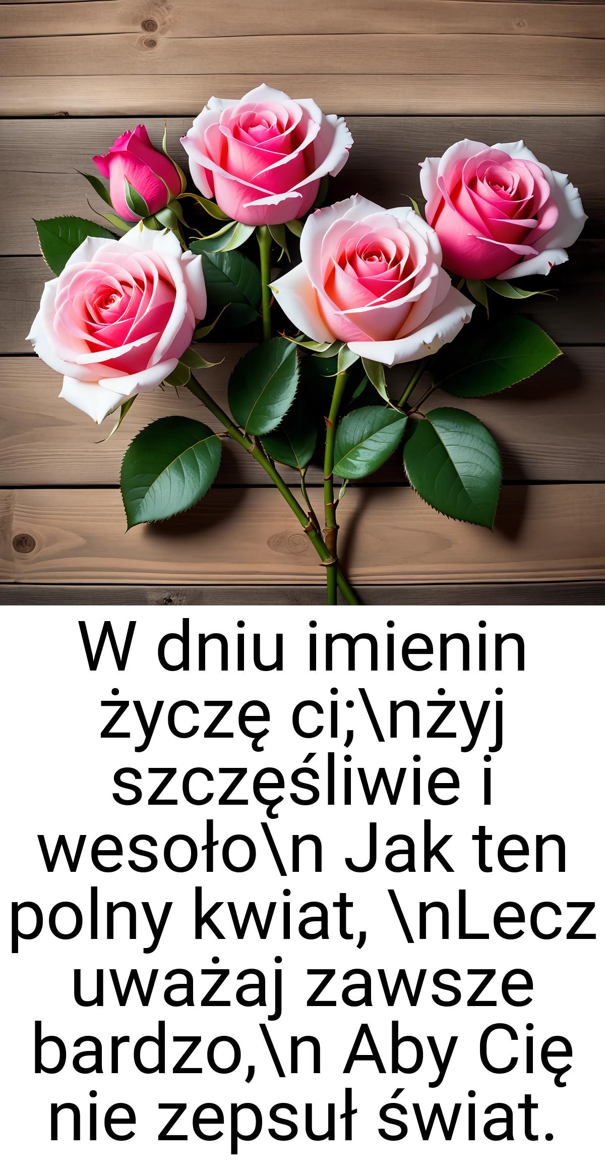 W dniu imienin życzę ci;\nżyj szczęśliwie i wesoło\n Jak