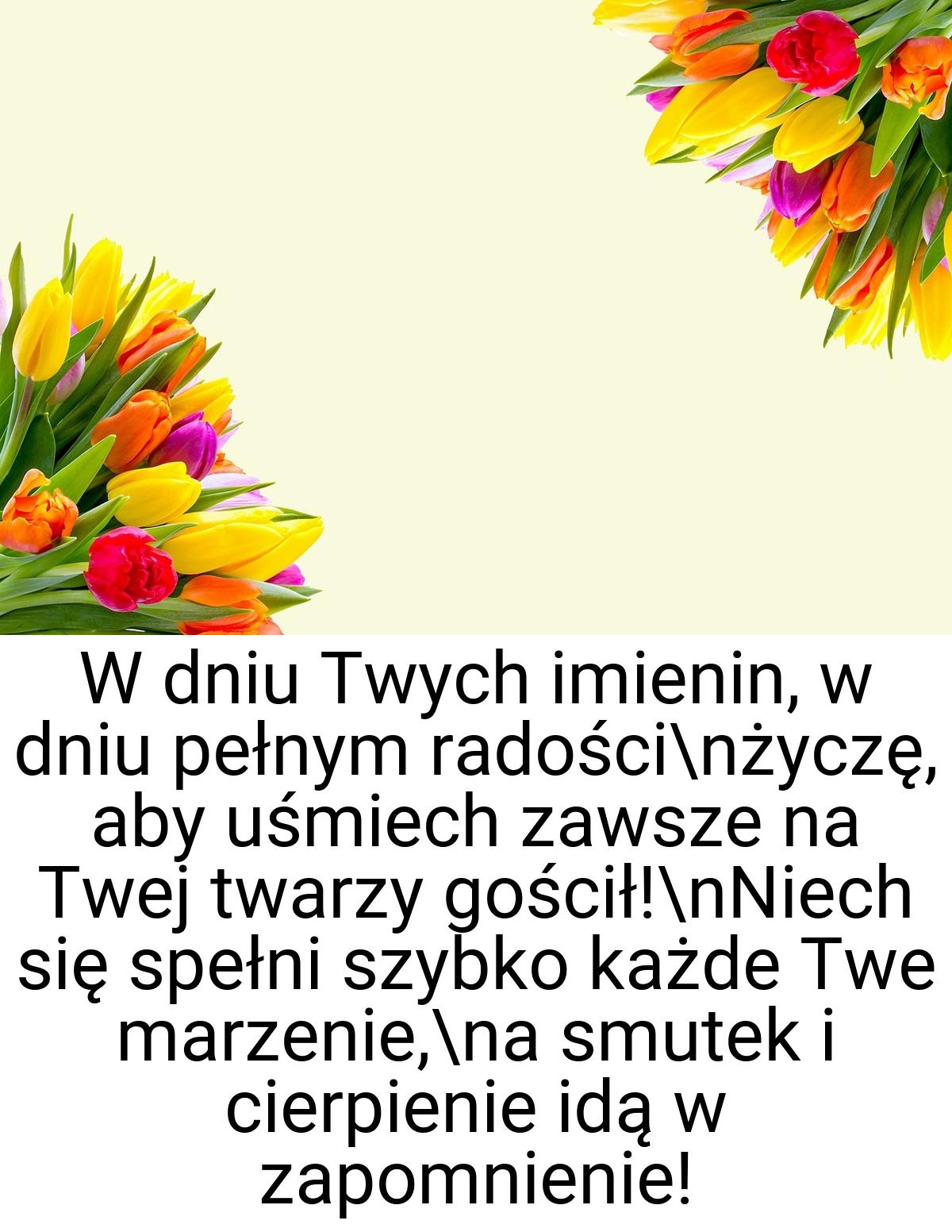 W dniu Twych imienin, w dniu pełnym radości\nżyczę, aby