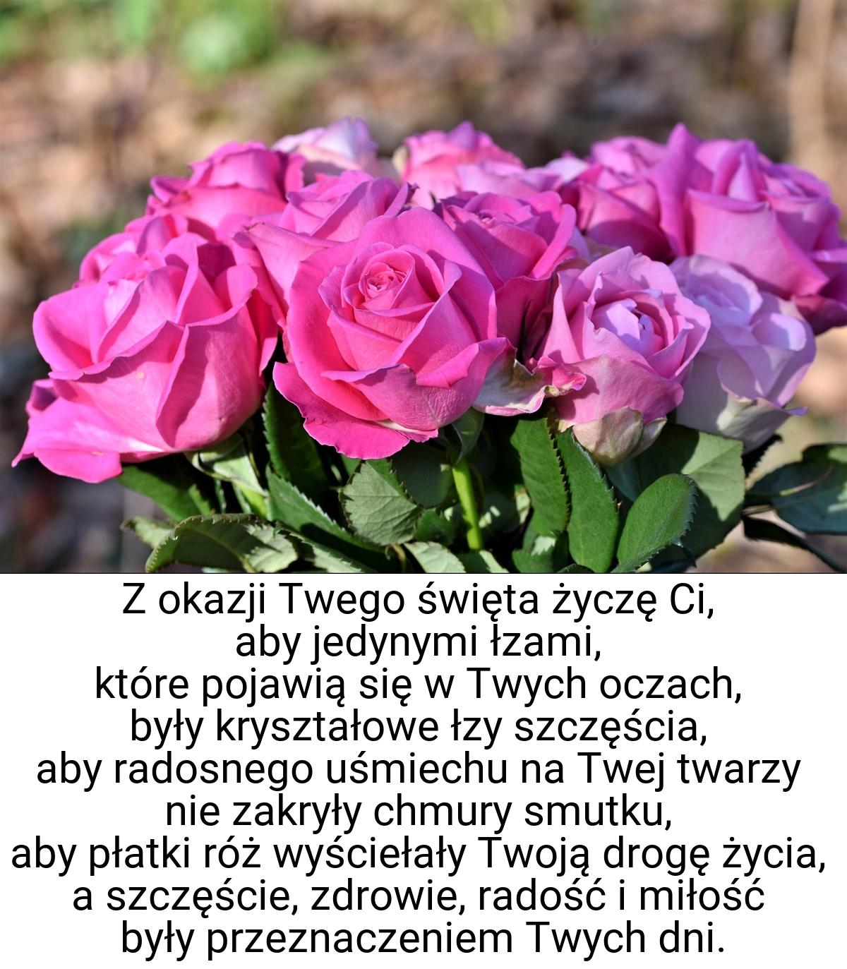 Z okazji Twego święta życzę Ci, aby jedynymi łzami, które