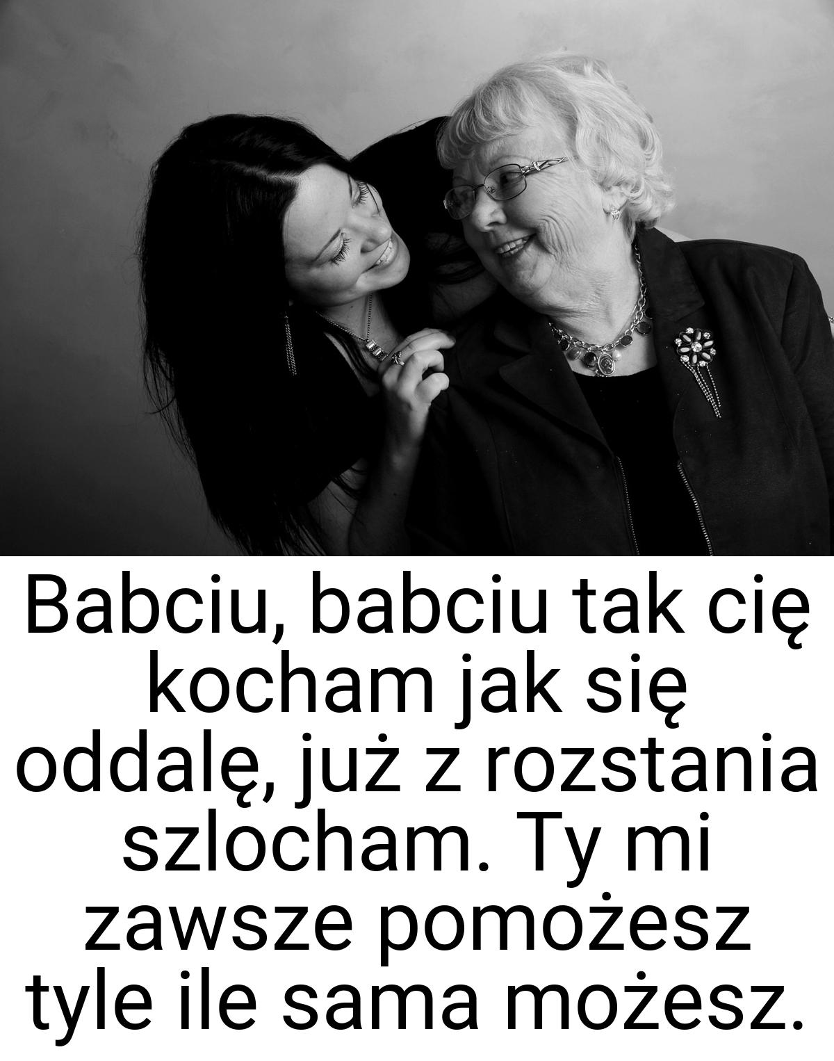 Babciu, babciu tak cię kocham jak się oddalę, już z