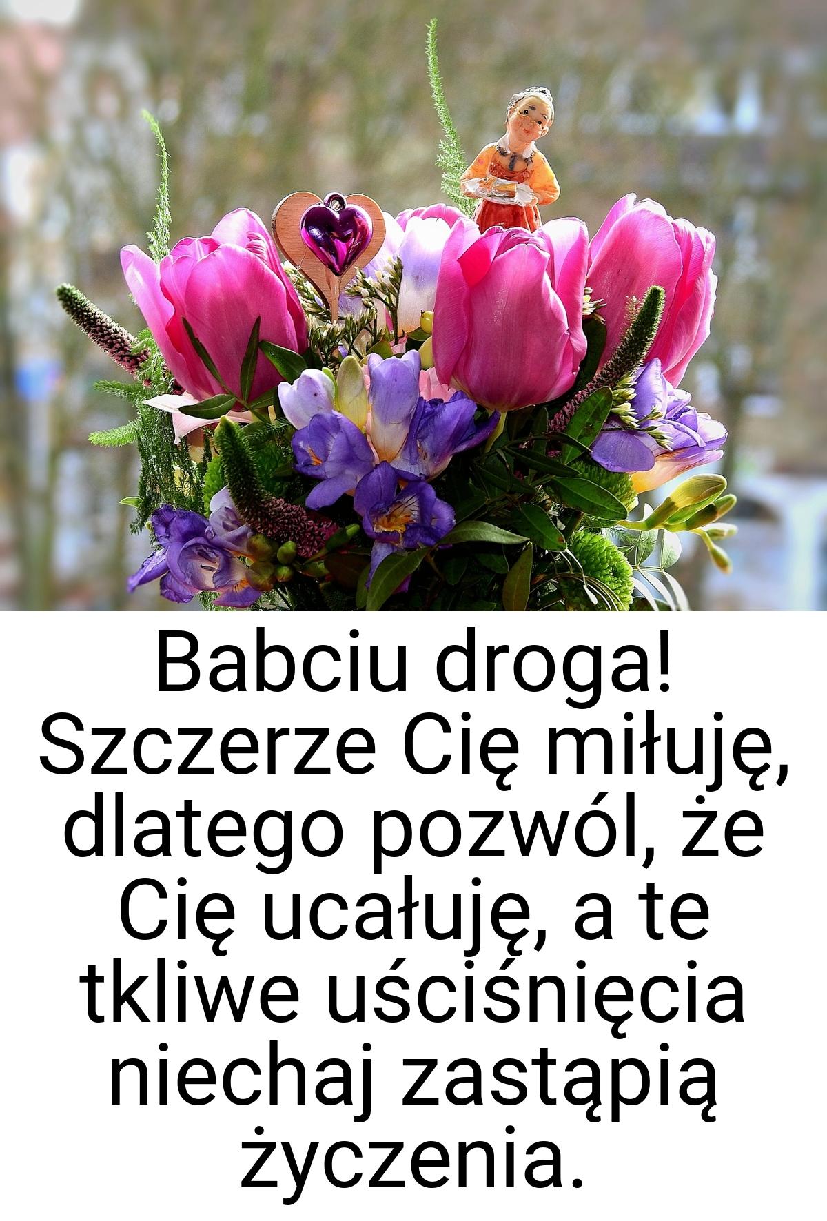 Babciu droga! Szczerze Cię miłuję, dlatego pozwól, że Cię