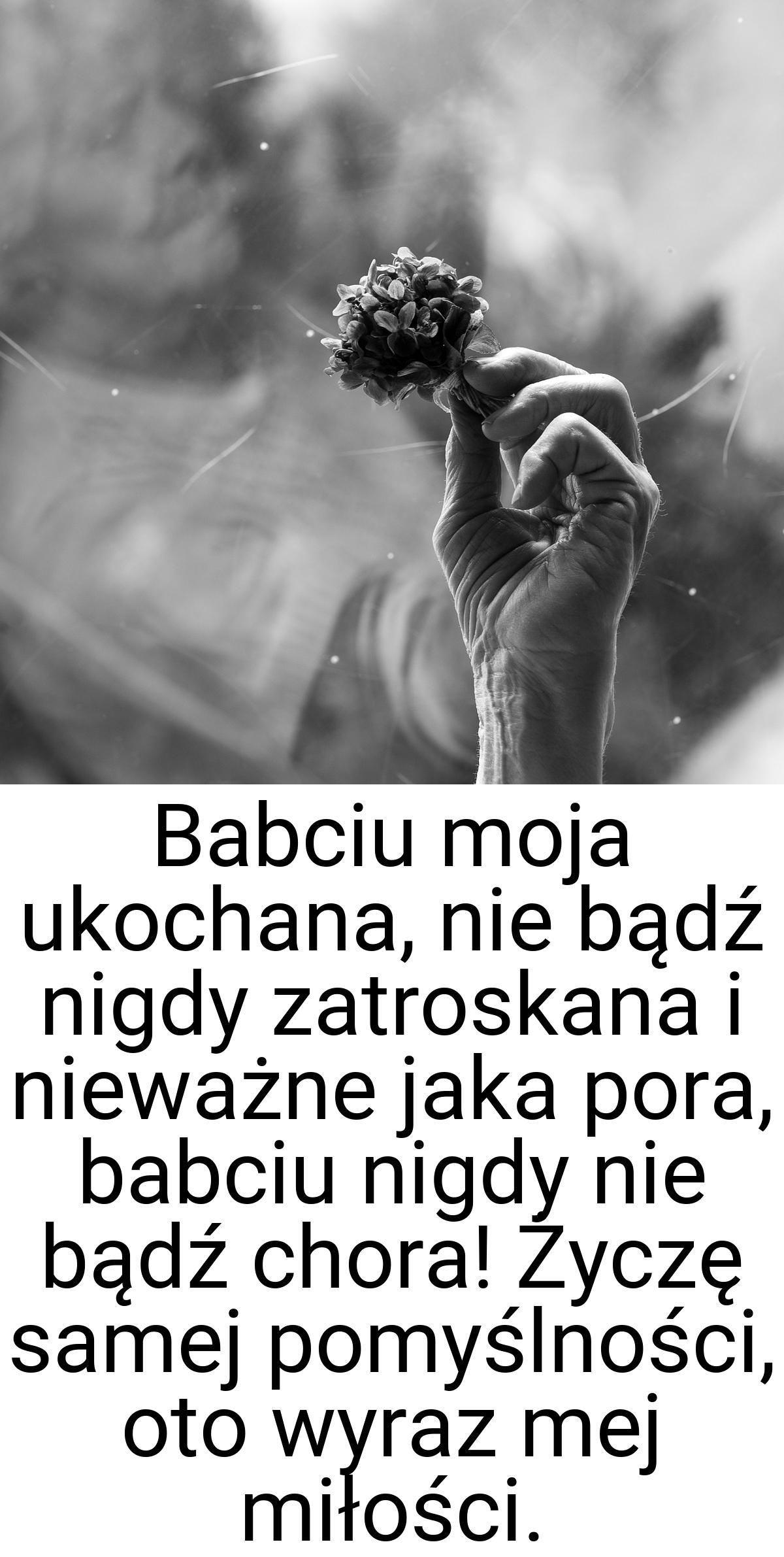 Babciu moja ukochana, nie bądź nigdy zatroskana i nieważne