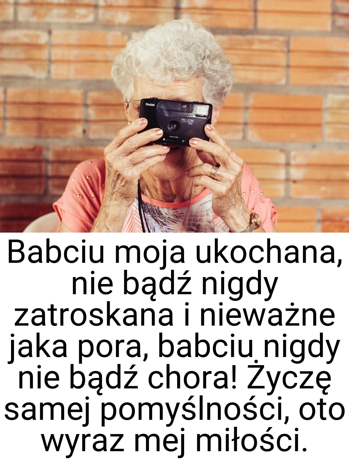 Babciu moja ukochana, nie bądź nigdy zatroskana i nieważne