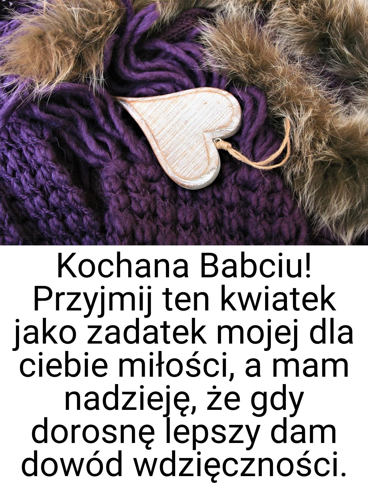 Kochana Babciu! Przyjmij ten kwiatek jako zadatek mojej dla