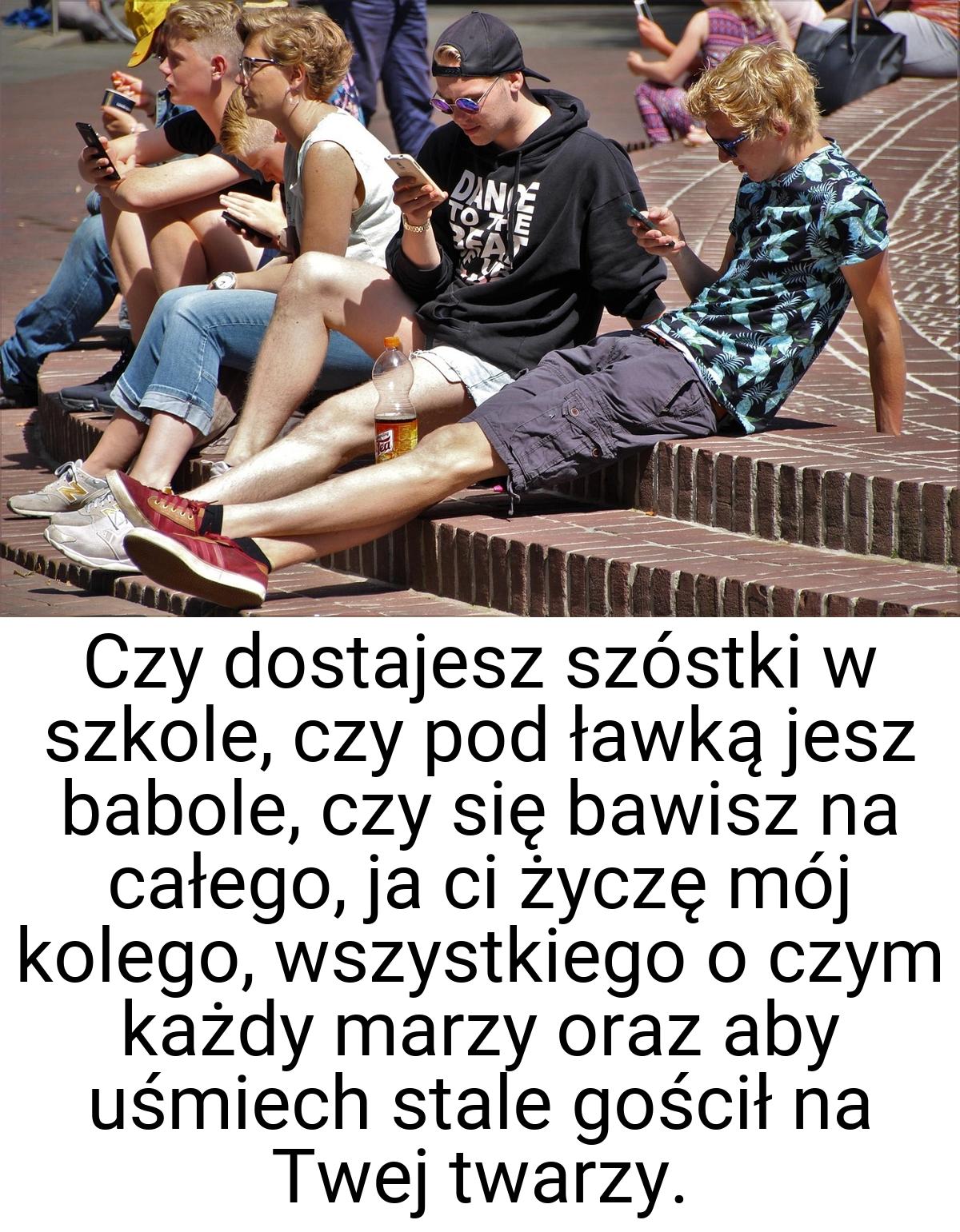 Czy dostajesz szóstki w szkole, czy pod ławką jesz babole