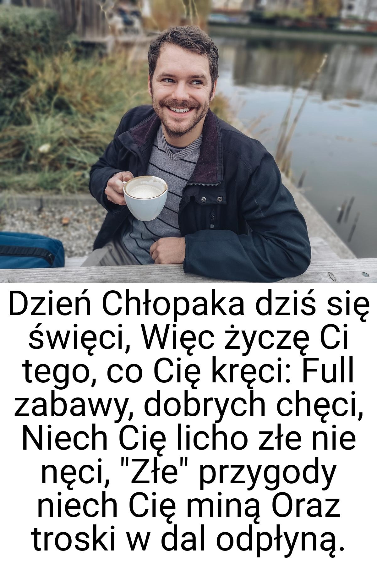 Dzień Chłopaka dziś się święci, Więc życzę Ci tego, co Cię