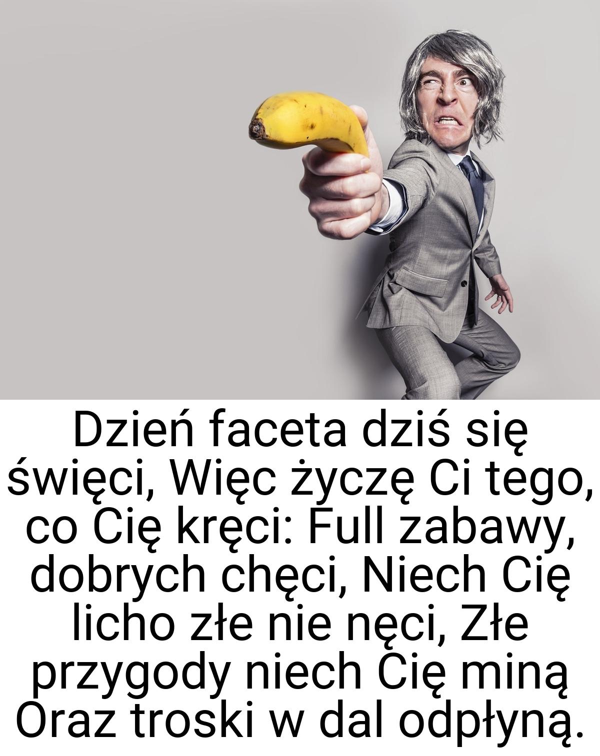 Dzień faceta dziś się święci, Więc życzę Ci tego, co Cię