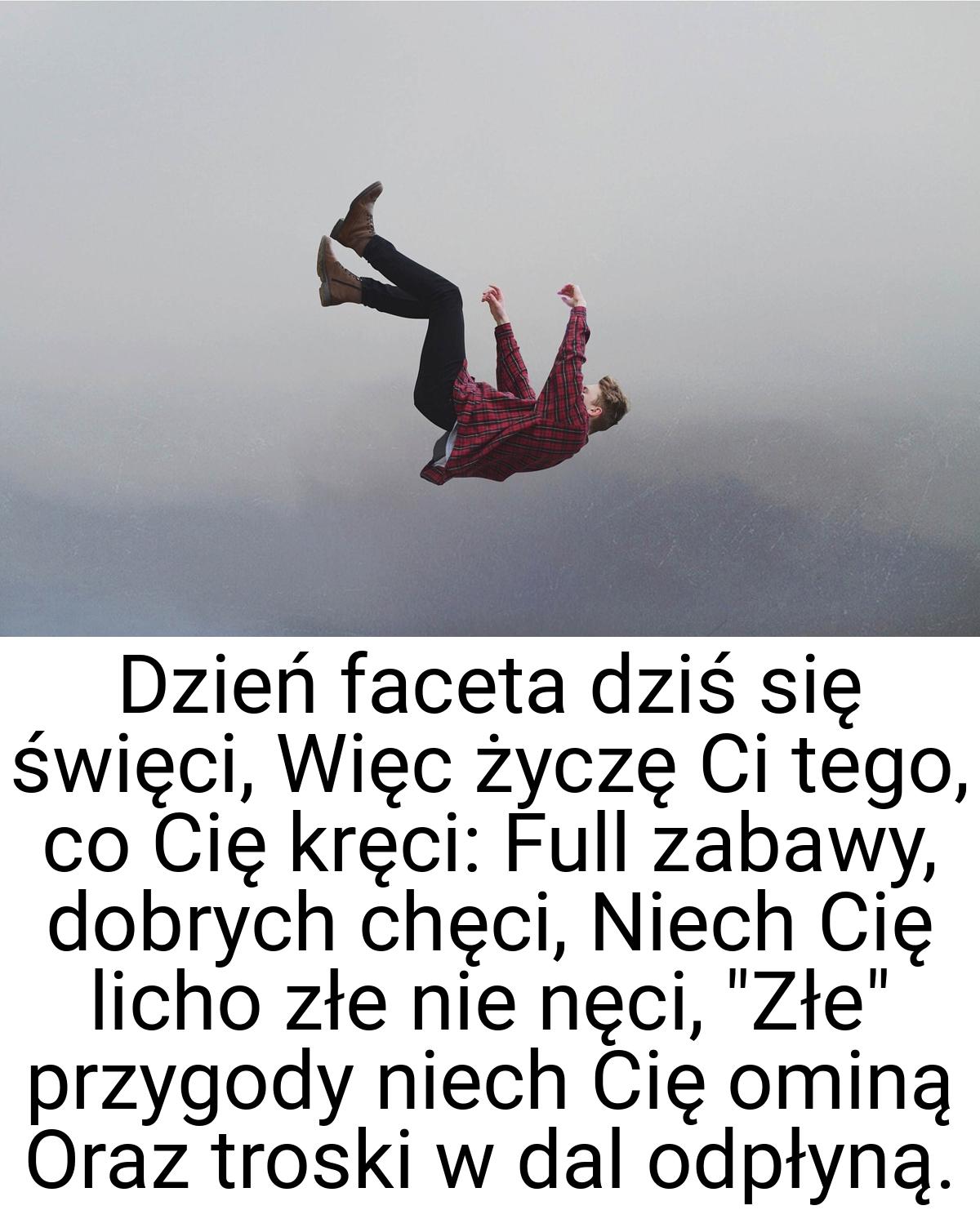 Dzień faceta dziś się święci, Więc życzę Ci tego, co Cię