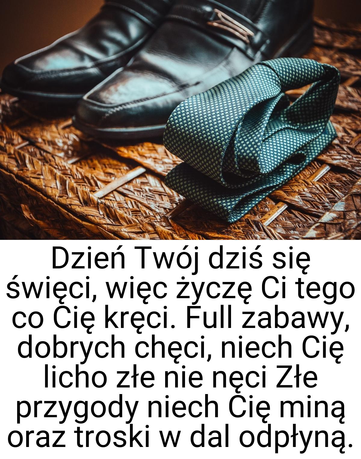 Dzień Twój dziś się święci, więc życzę Ci tego co Cię