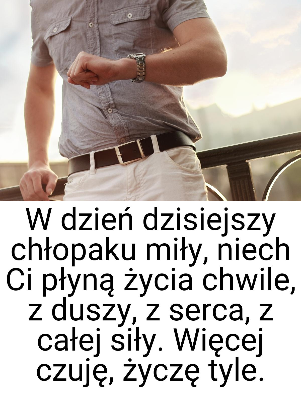 W dzień dzisiejszy chłopaku miły, niech Ci płyną życia