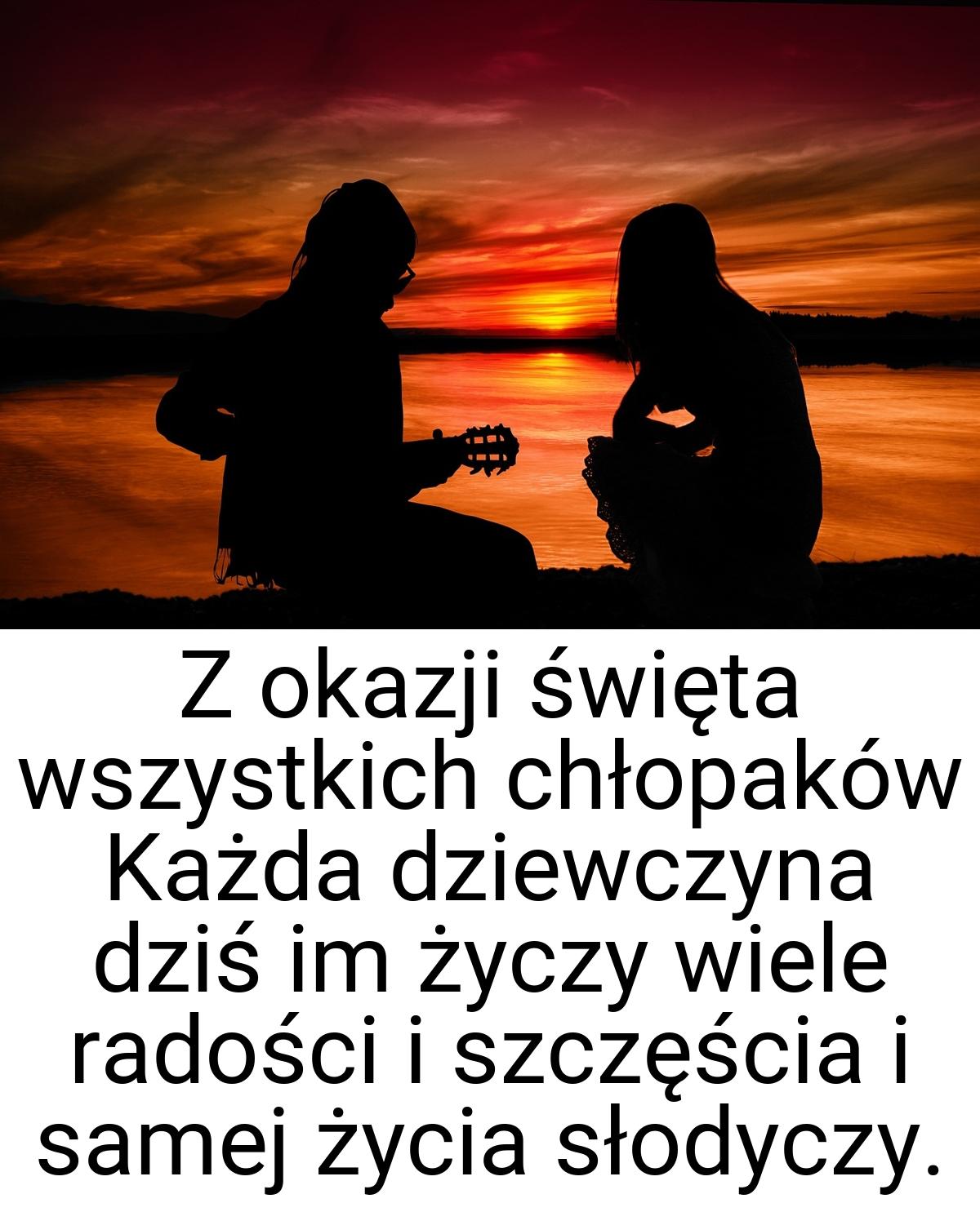 Z okazji święta wszystkich chłopaków Każda dziewczyna dziś