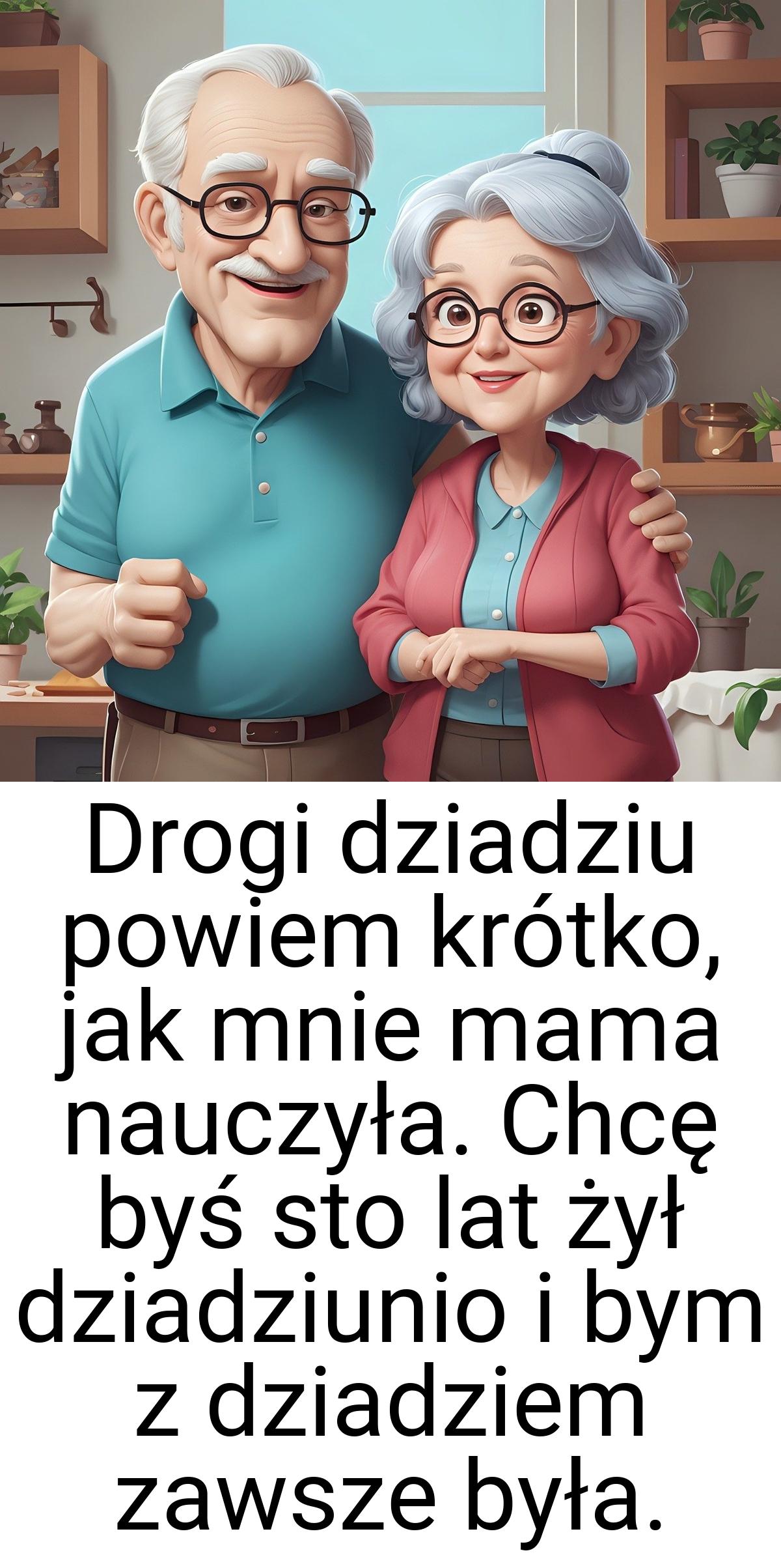 Drogi dziadziu powiem krótko, jak mnie mama nauczyła. Chcę