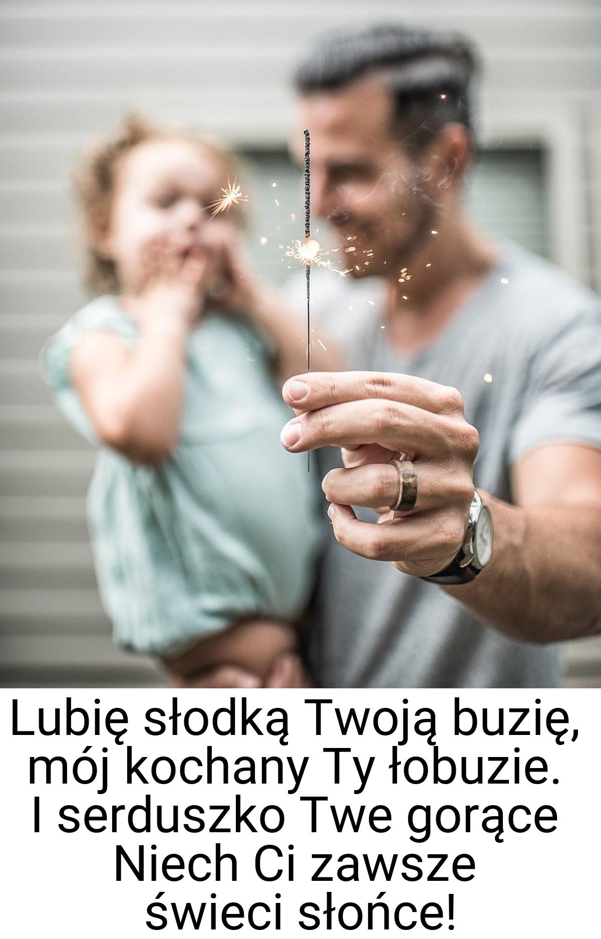 Lubię słodką Twoją buzię, mój kochany Ty łobuzie. I