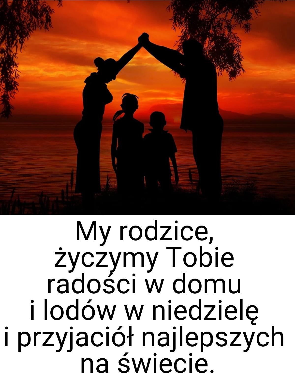 My rodzice, życzymy Tobie radości w domu i lodów w