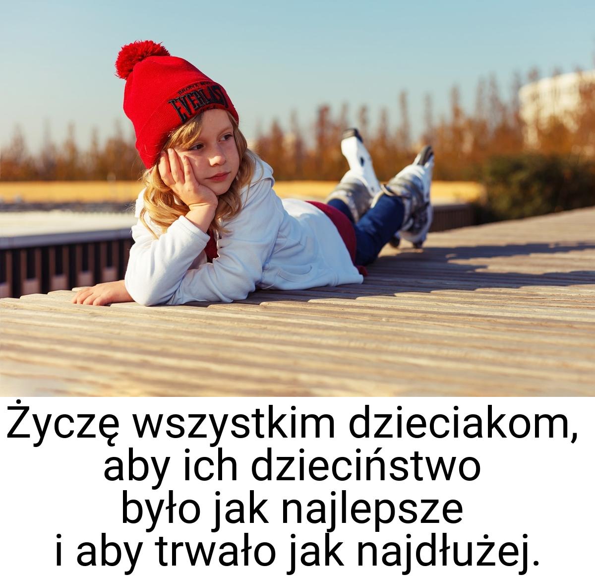 Życzę wszystkim dzieciakom, aby ich dzieciństwo było jak