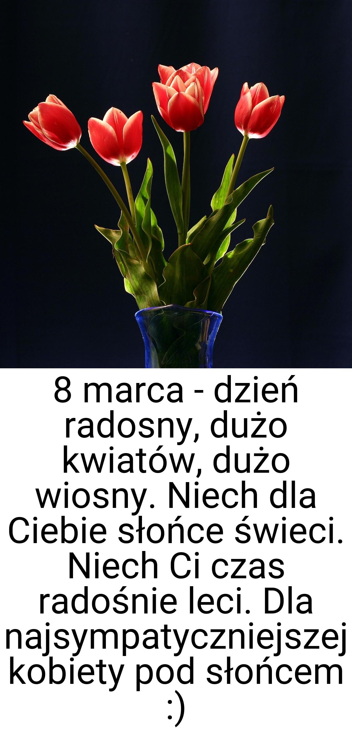 8 marca - dzień radosny, dużo kwiatów, dużo wiosny. Niech