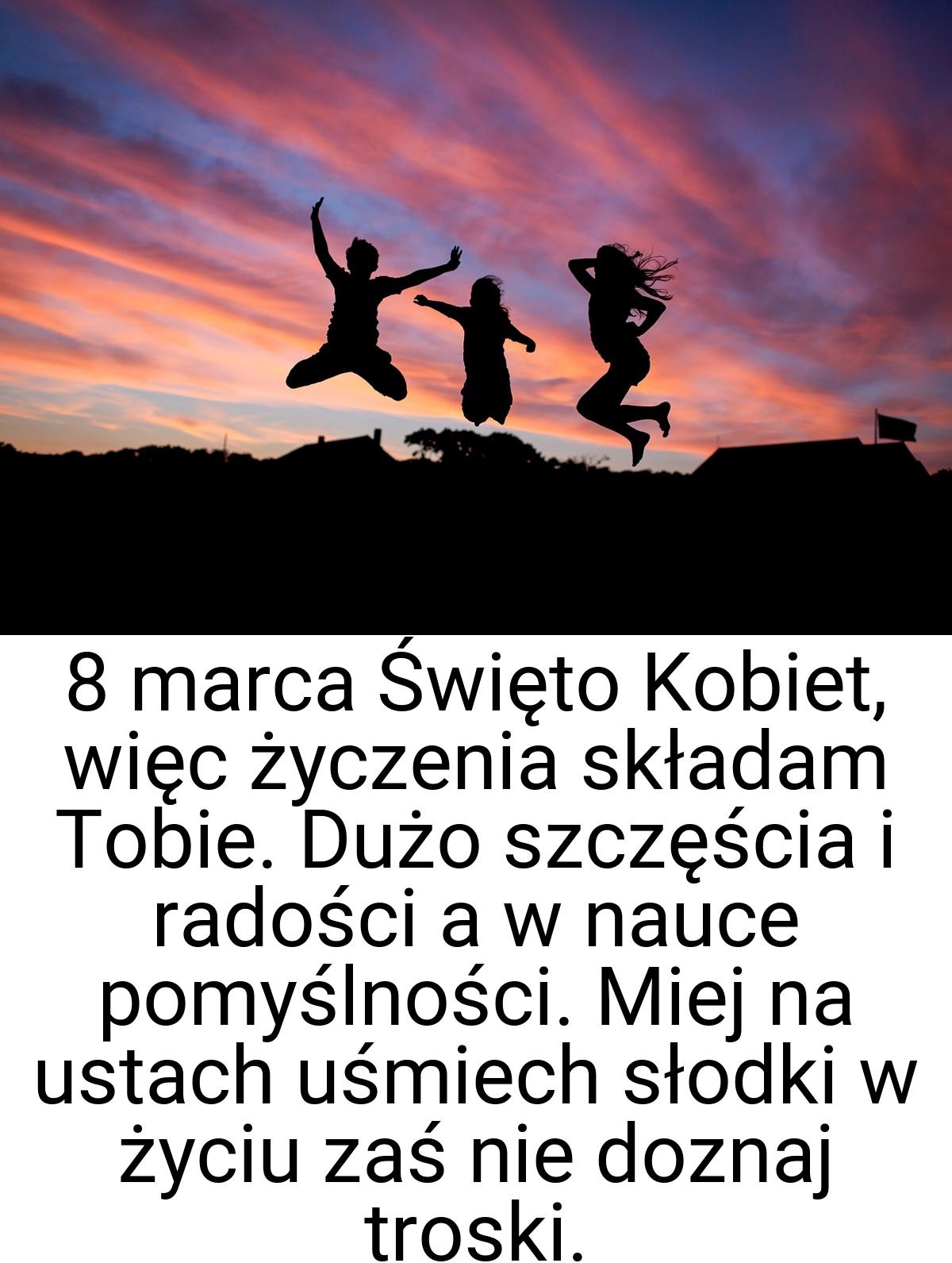 8 marca Święto Kobiet, więc życzenia składam Tobie. Dużo