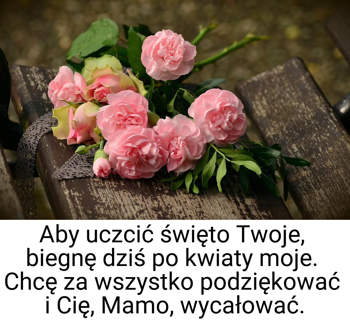 Aby uczcić święto Twoje, biegnę dziś po kwiaty moje. Chcę