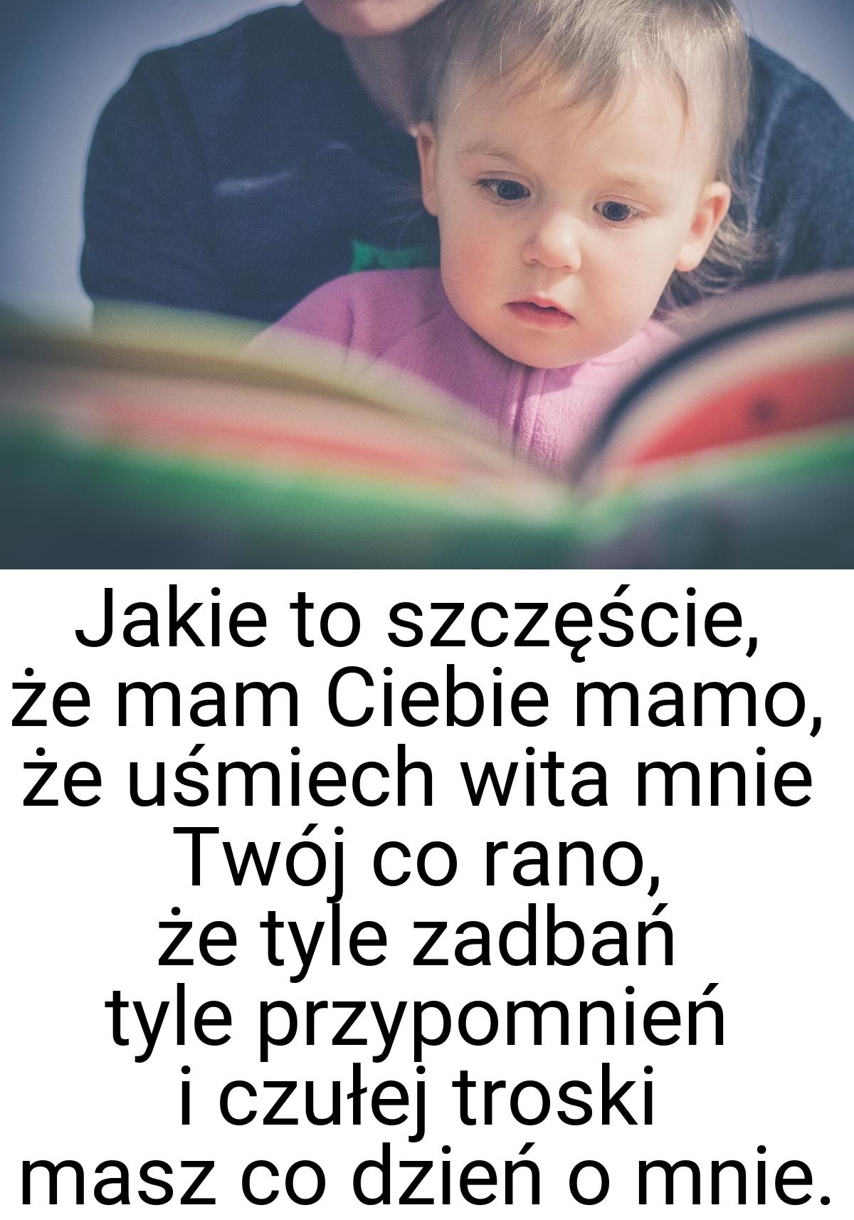 Jakie to szczęście, że mam Ciebie mamo, że uśmiech wita