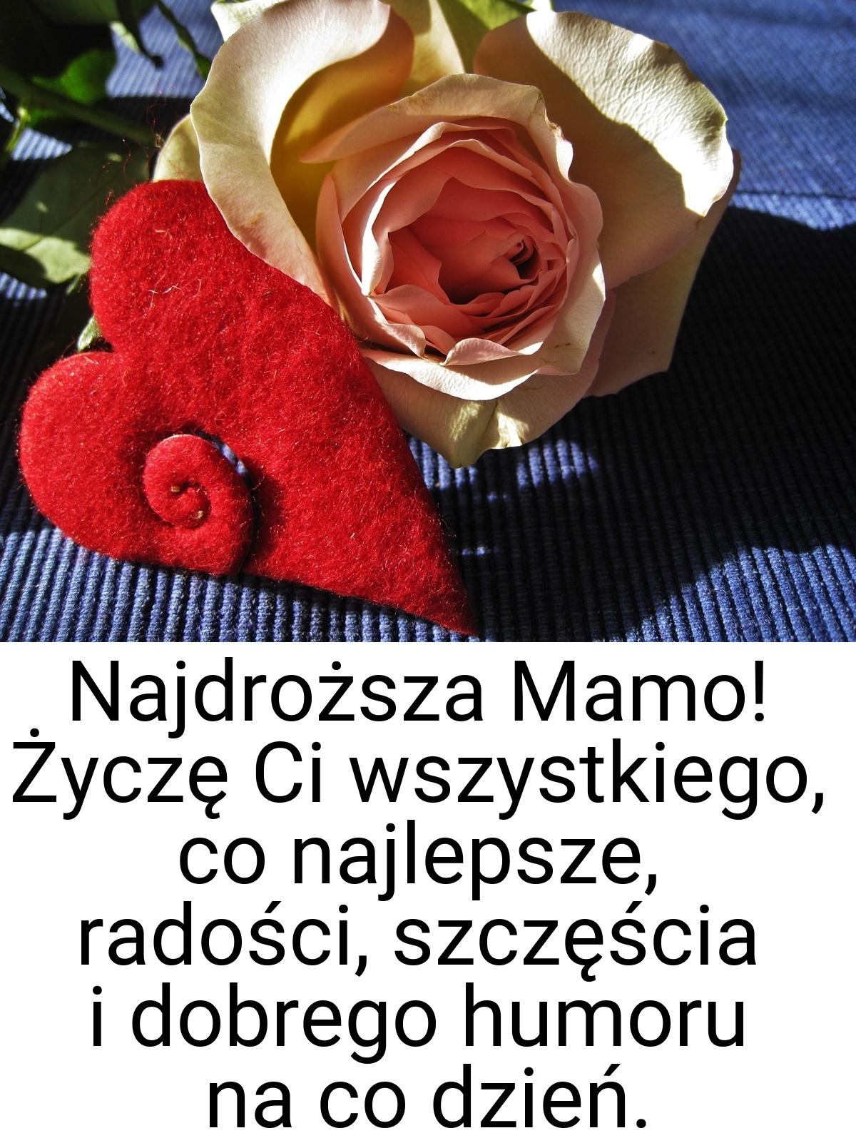 Najdroższa Mamo! Życzę Ci wszystkiego, co najlepsze