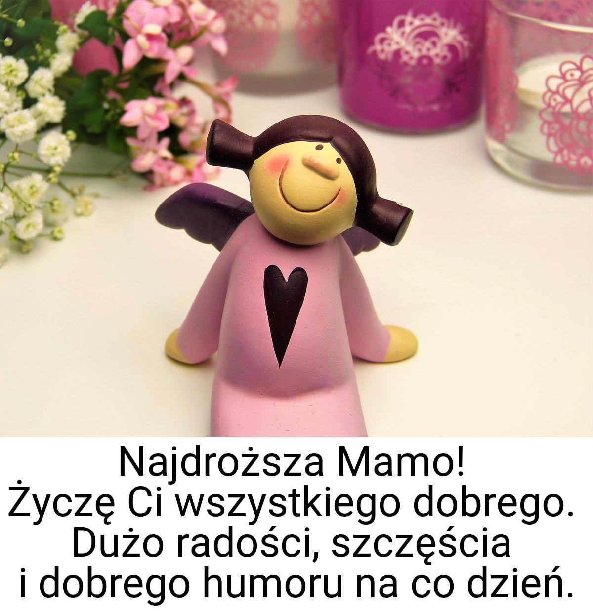 Najdroższa Mamo! Życzę Ci wszystkiego dobrego. Dużo