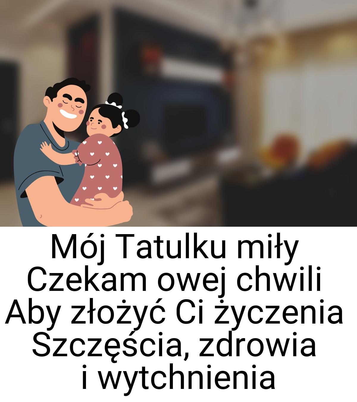 Mój Tatulku miły Czekam owej chwili Aby złożyć Ci życzenia