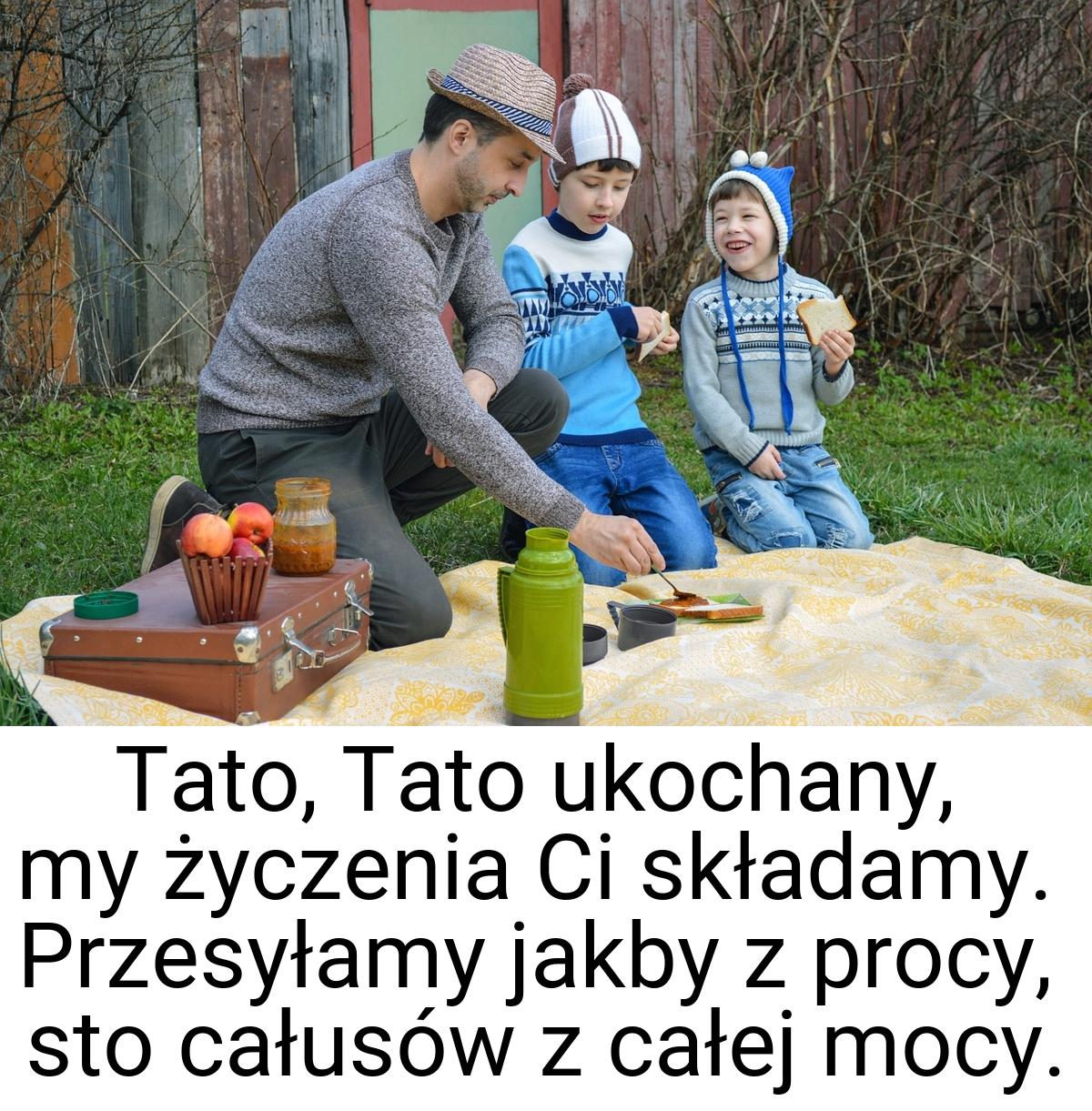 Tato, Tato ukochany, my życzenia Ci składamy. Przesyłamy