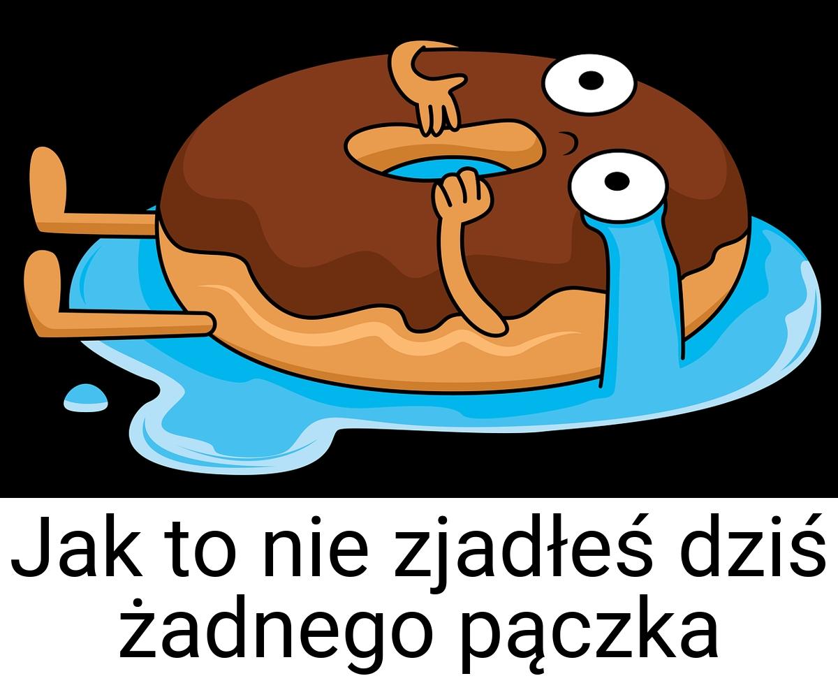 Jak to nie zjadłeś dziś żadnego pączka