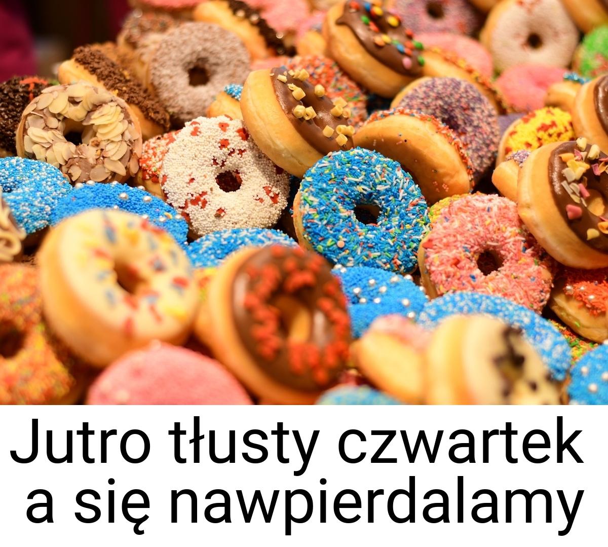 Jutro tłusty czwartek a się nawpierdalamy