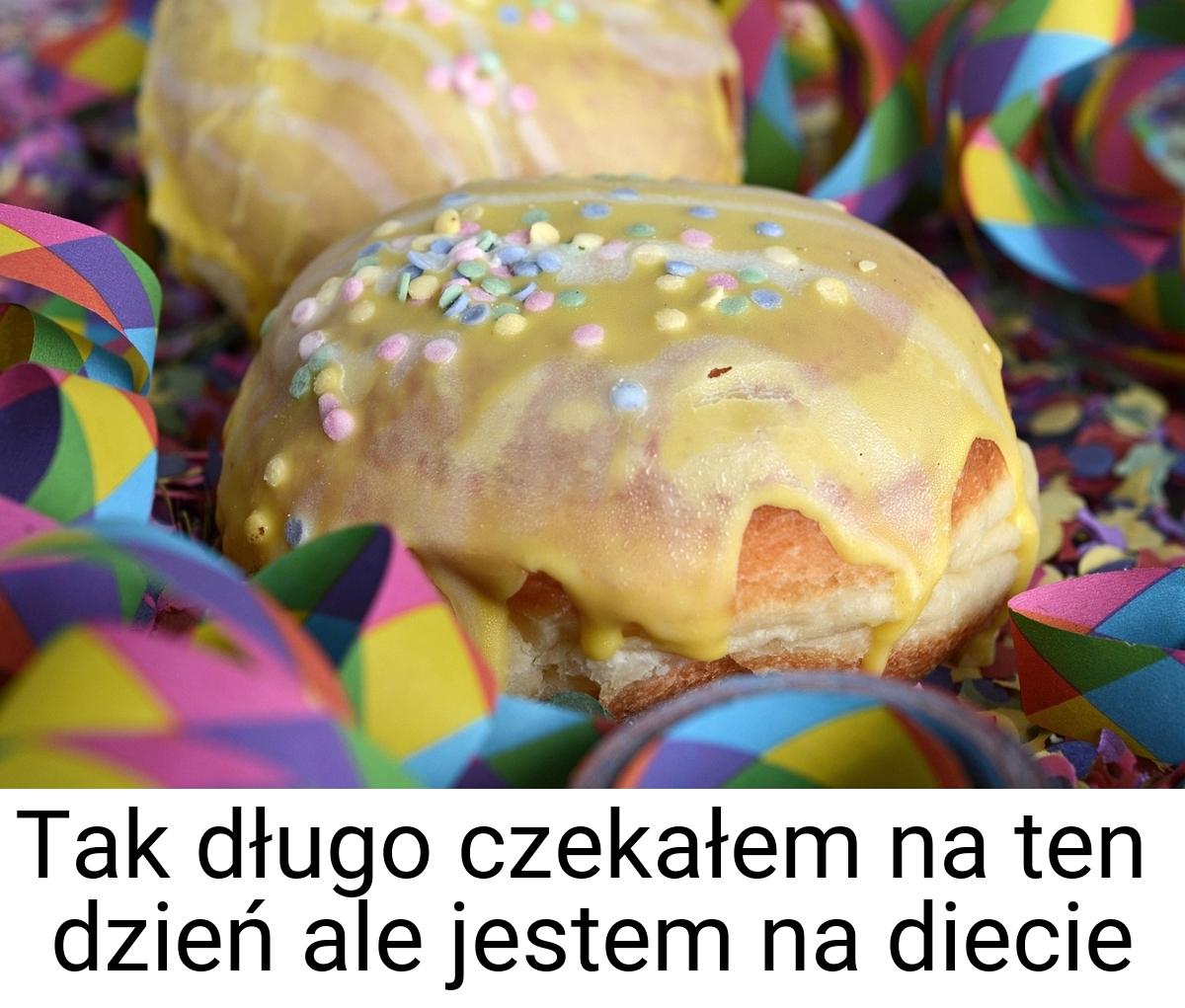 Tak długo czekałem na ten dzień ale jestem na diecie