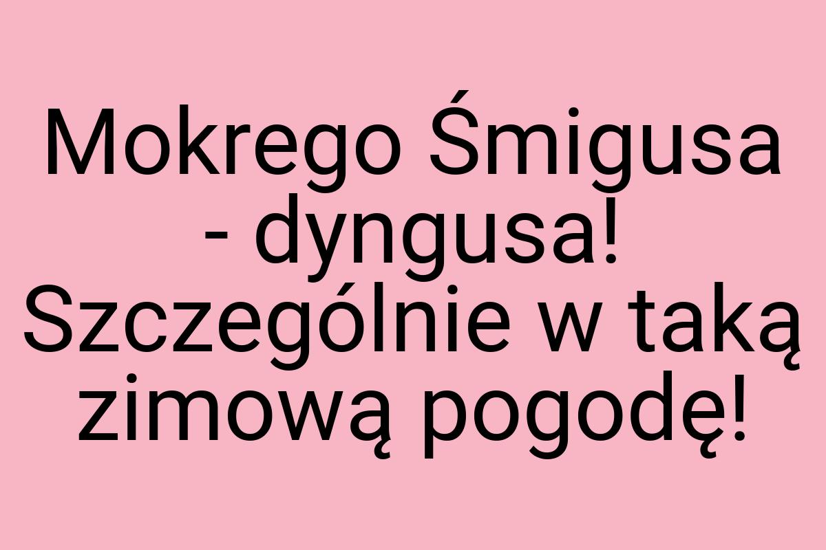 Mokrego Śmigusa - dyngusa! Szczególnie w taką zimową pogodę