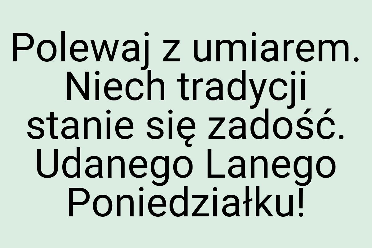 Polewaj z umiarem. Niech tradycji stanie się zadość