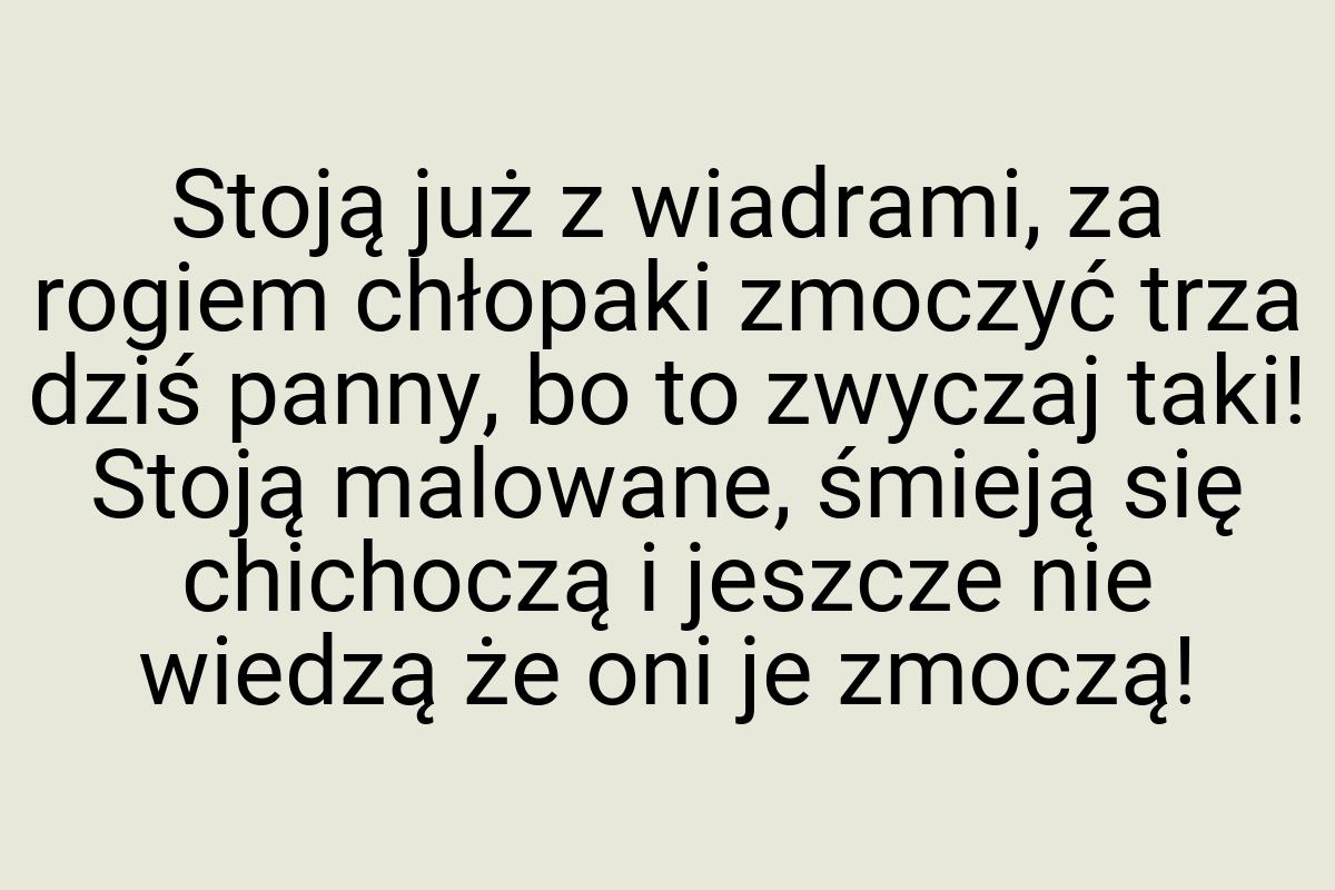 Stoją już z wiadrami, za rogiem chłopaki zmoczyć trza dziś