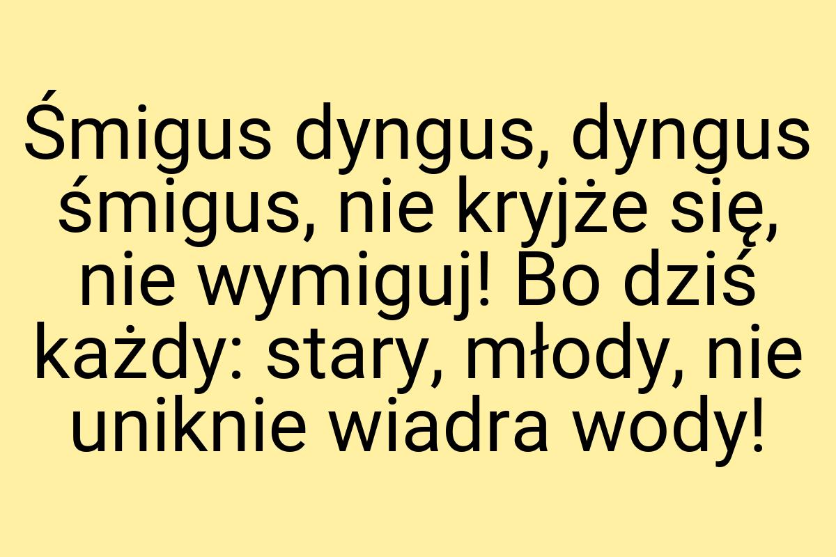 Śmigus dyngus, dyngus śmigus, nie kryjże się, nie wymiguj