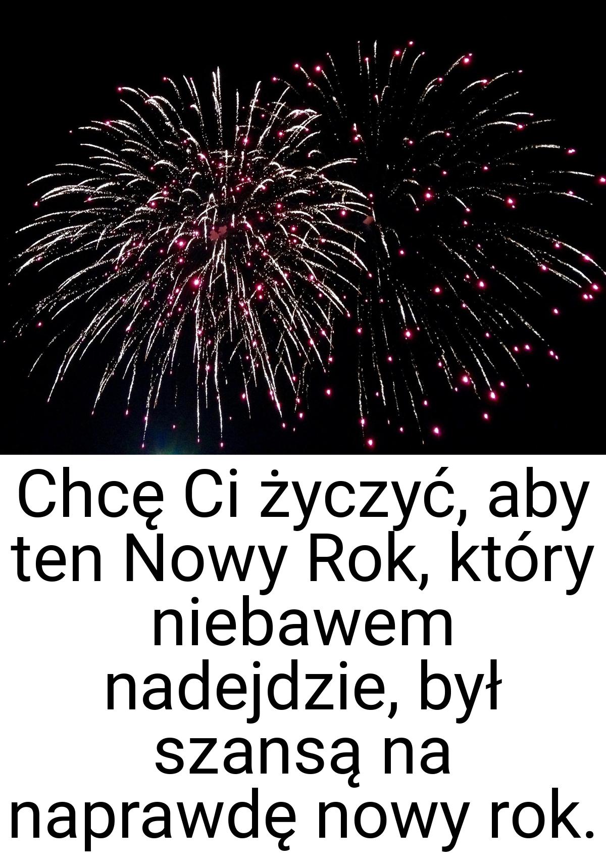 Chcę Ci życzyć, aby ten Nowy Rok, który niebawem nadejdzie