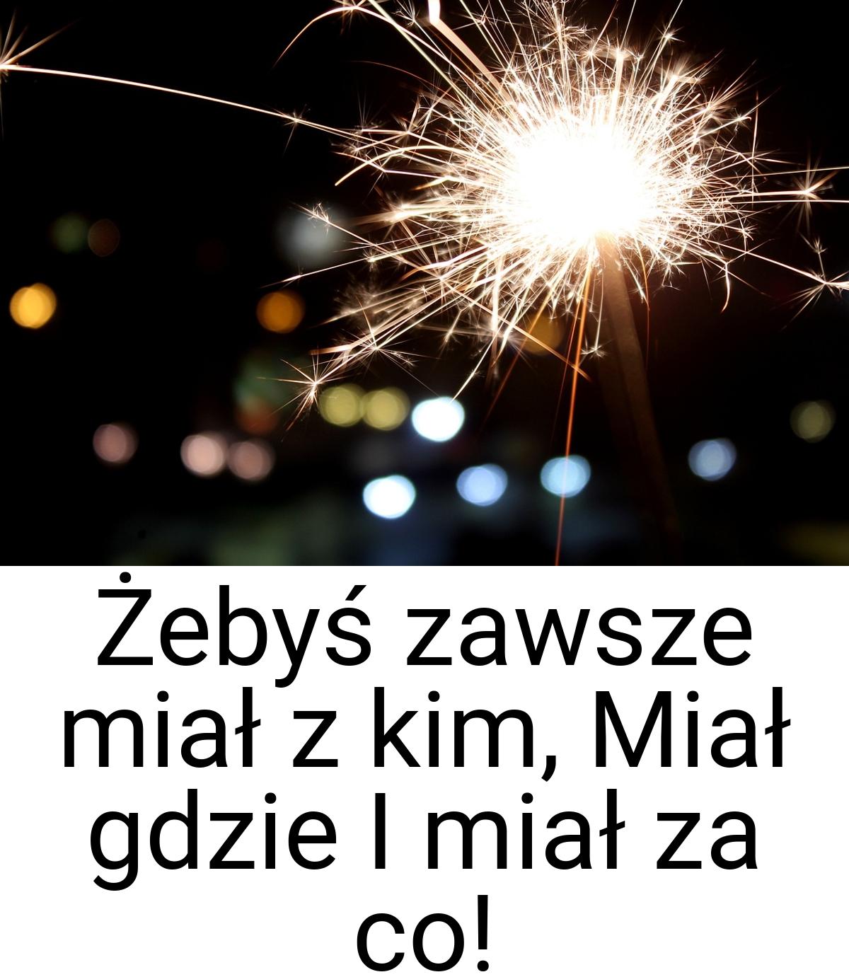 Żebyś zawsze miał z kim, Miał gdzie I miał za co