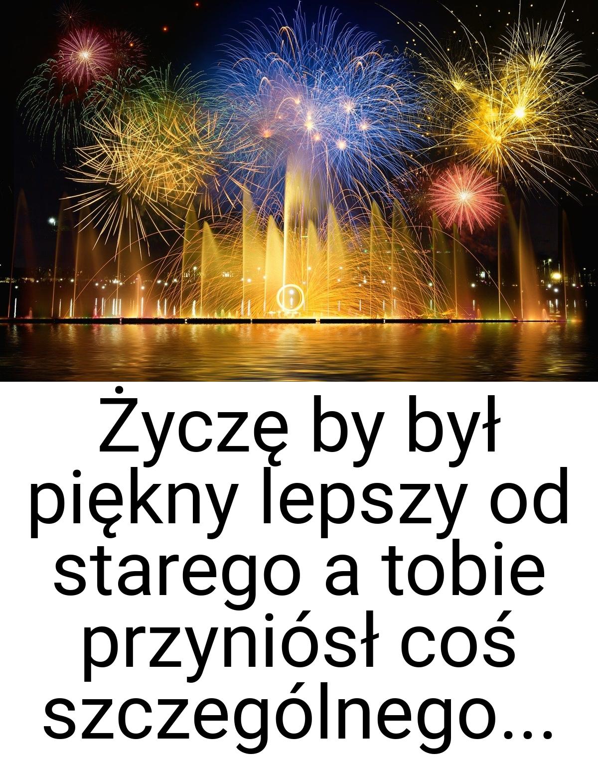 Życzę by był piękny lepszy od starego a tobie przyniósł coś