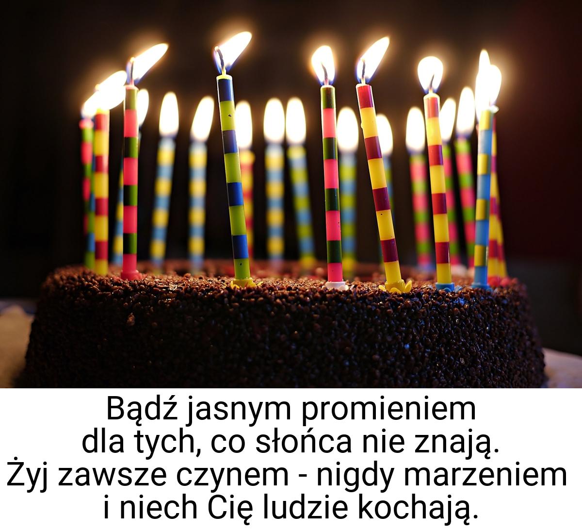 Bądź jasnym promieniem dla tych, co słońca nie znają. Żyj