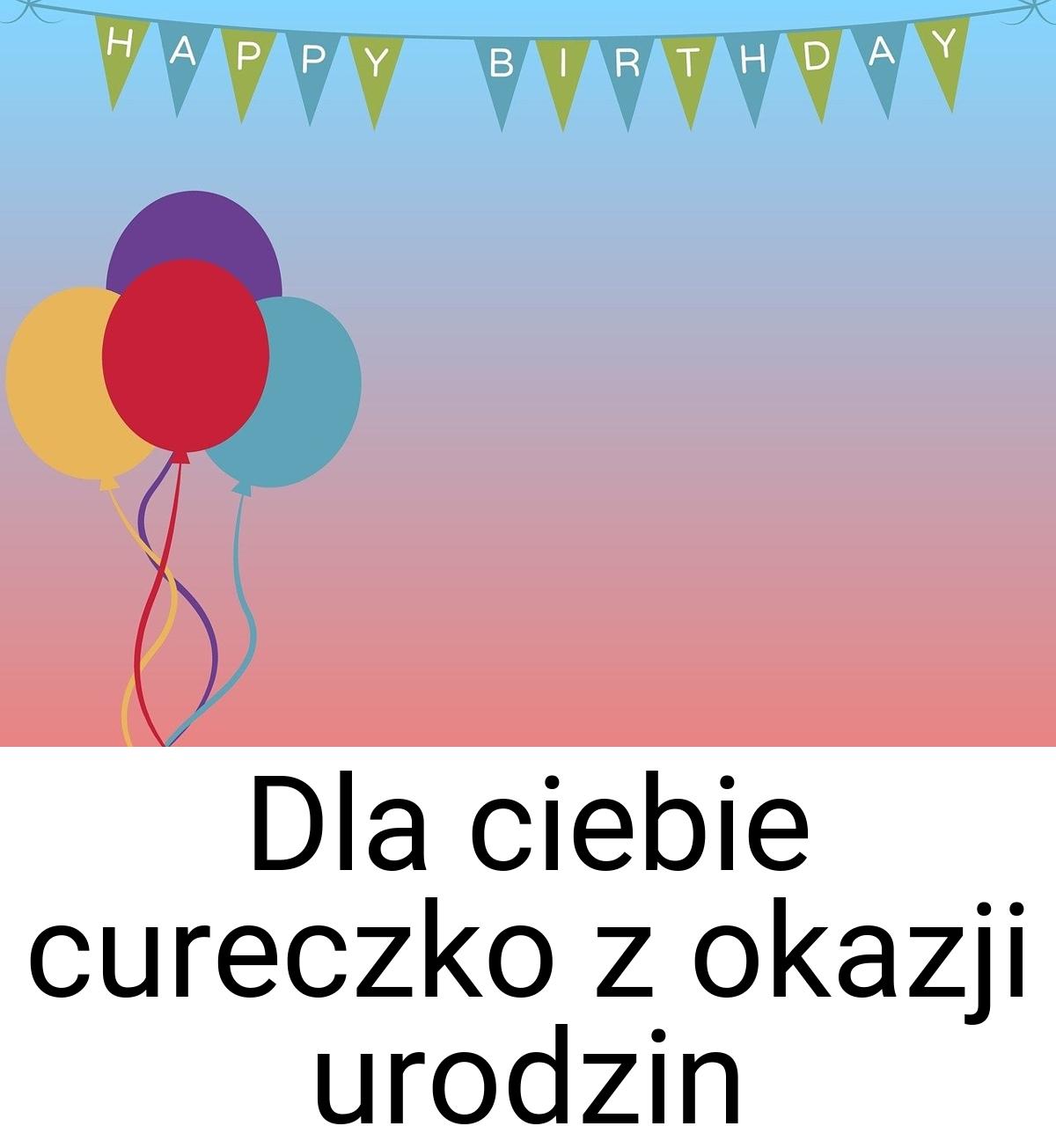 Dla ciebie cureczko z okazji urodzin