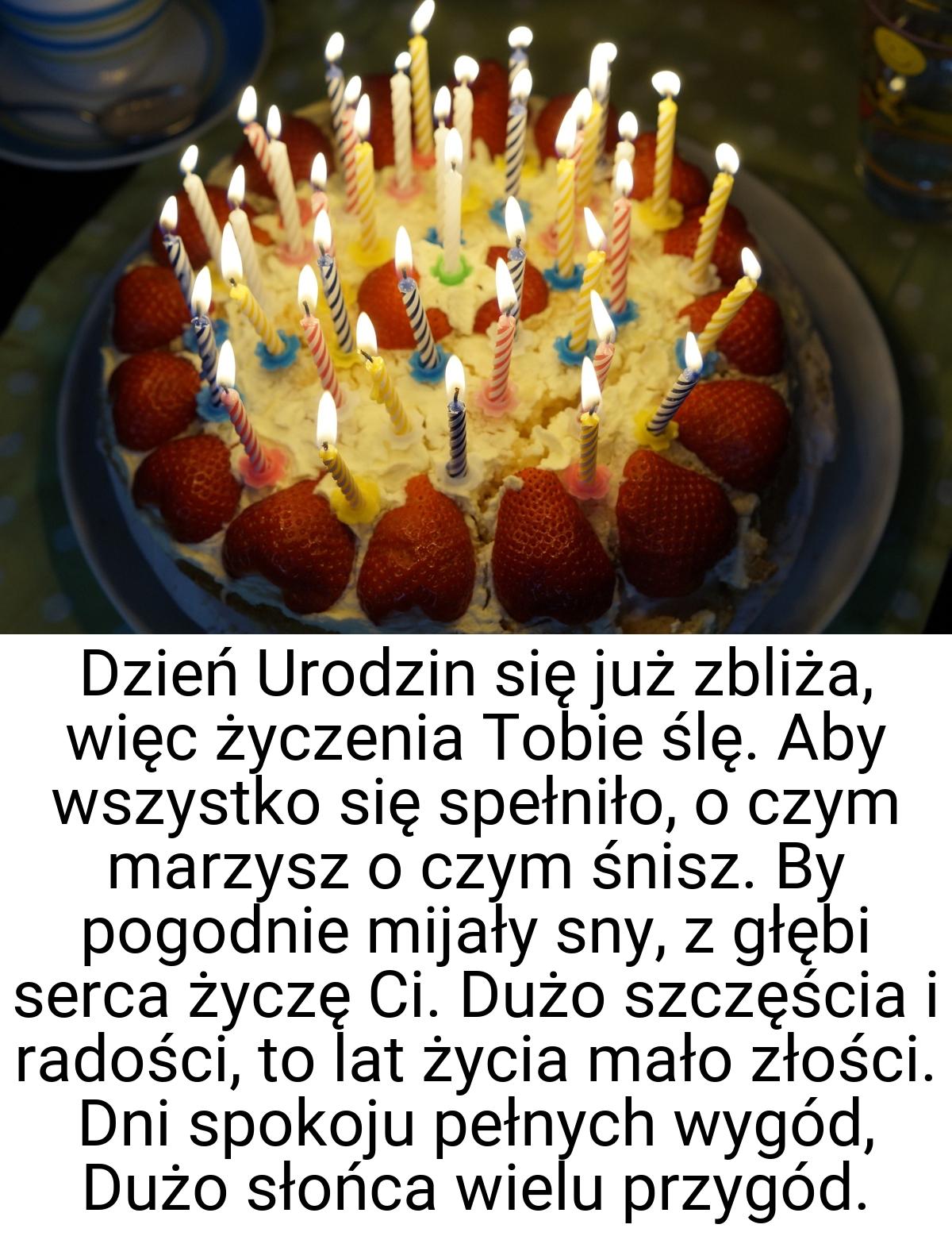 Dzień Urodzin się już zbliża, więc życzenia Tobie ślę. Aby