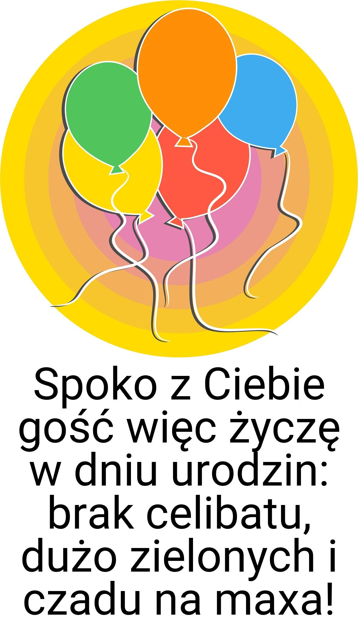 Spoko z Ciebie gość więc życzę w dniu urodzin: brak