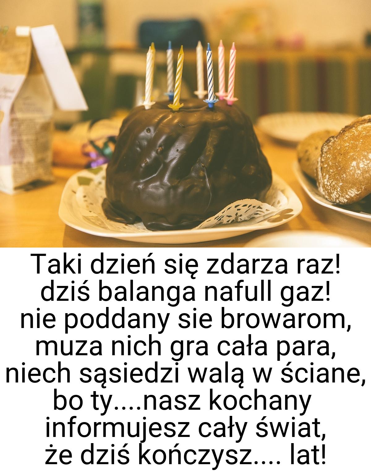 Taki dzień się zdarza raz! dziś balanga nafull gaz! nie